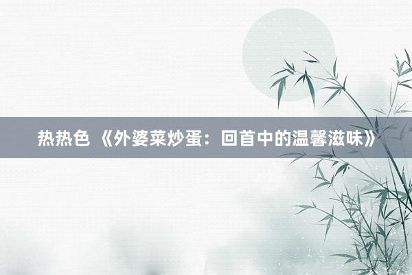 热热色 《外婆菜炒蛋：回首中的温馨滋味》