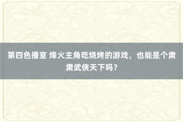 第四色播室 烽火主角吃烧烤的游戏，也能是个肃肃武侠天下吗？