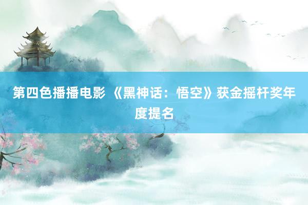 第四色播播电影 《黑神话：悟空》获金摇杆奖年度提名