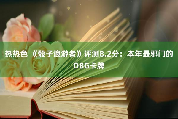 热热色 《骰子浪游者》评测8.2分：本年最邪门的DBG卡牌