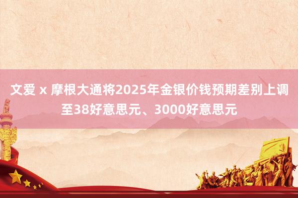 文爱 x 摩根大通将2025年金银价钱预期差别上调至38好意思元、3000好意思元