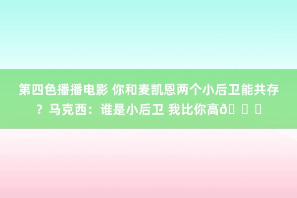 第四色播播电影 你和麦凯恩两个小后卫能共存？马克西：谁是小后卫 我比你高😂