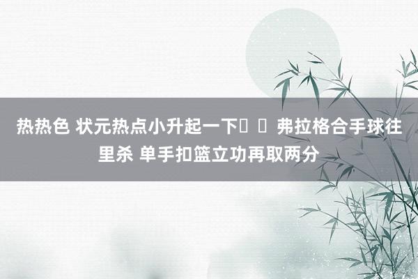 热热色 状元热点小升起一下✈️弗拉格合手球往里杀 单手扣篮立功再取两分