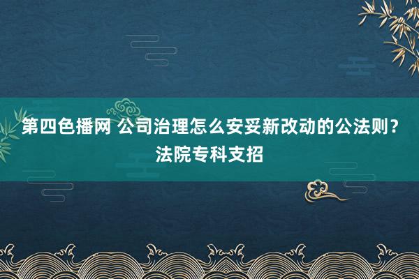 第四色播网 公司治理怎么安妥新改动的公法则？法院专科支招