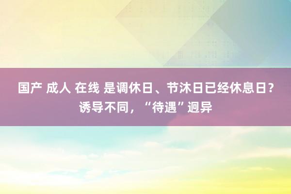 国产 成人 在线 是调休日、节沐日已经休息日？诱导不同，“待遇”迥异