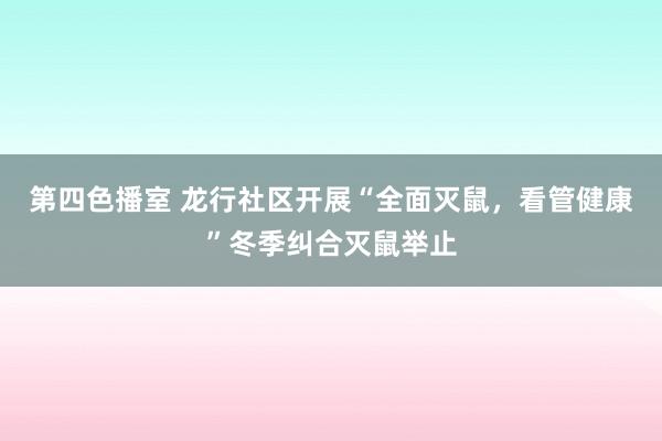 第四色播室 龙行社区开展“全面灭鼠，看管健康”冬季纠合灭鼠举止