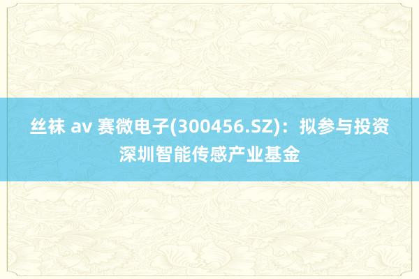 丝袜 av 赛微电子(300456.SZ)：拟参与投资深圳智能传感产业基金