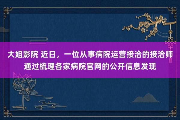 大姐影院 近日，一位从事病院运营接洽的接洽师通过梳理各家病院官网的公开信息发现