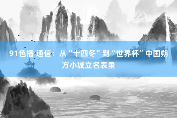 91色播 通信：从“十四冬”到“世界杯”中国朔方小城立名表里