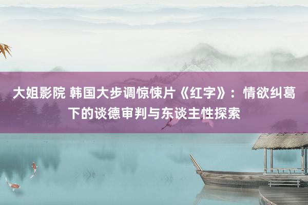 大姐影院 韩国大步调惊悚片《红字》：情欲纠葛下的谈德审判与东谈主性探索