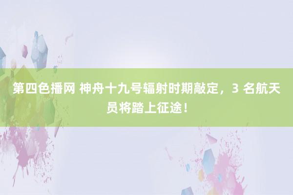 第四色播网 神舟十九号辐射时期敲定，3 名航天员将踏上征途！