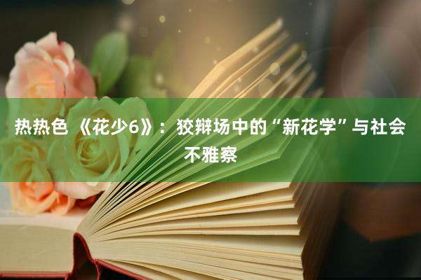 热热色 《花少6》：狡辩场中的“新花学”与社会不雅察