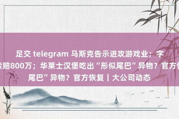 足交 telegram 马斯克告示进攻游戏业；字节告状实习生！索赔800万；华莱士汉堡吃出“形似尾巴”异物？官方恢复｜大公司动态