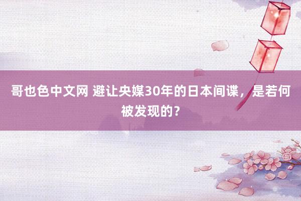 哥也色中文网 避让央媒30年的日本间谍，是若何被发现的？