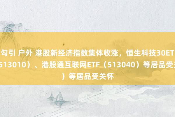 勾引 户外 港股新经济指数集体收涨，恒生科技30ETF（513010）、港股通互联网ETF（513040）等居品受关怀