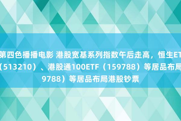 第四色播播电影 港股宽基系列指数午后走高，恒生ETF易方达（513210）、港股通100ETF（159788）等居品布局港股钞票