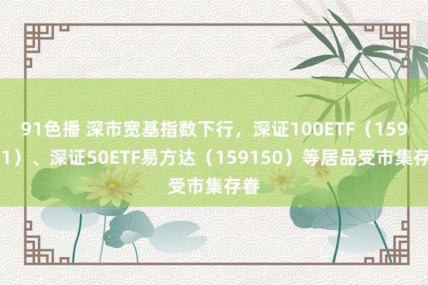 91色播 深市宽基指数下行，深证100ETF（159901）、深证50ETF易方达（159150）等居品受市集存眷