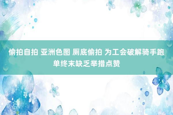 偷拍自拍 亚洲色图 厕底偷拍 为工会破解骑手跑单终末缺乏举措点赞