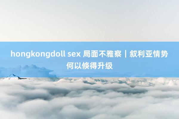 hongkongdoll sex 局面不雅察｜叙利亚情势何以倏得升级