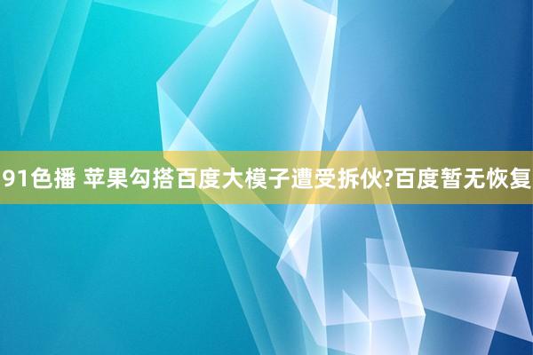 91色播 苹果勾搭百度大模子遭受拆伙?百度暂无恢复