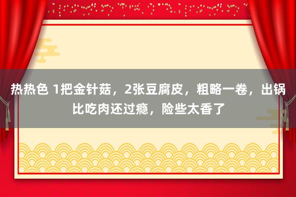 热热色 1把金针菇，2张豆腐皮，粗略一卷，出锅比吃肉还过瘾，险些太香了