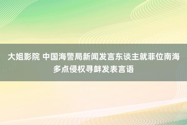 大姐影院 中国海警局新闻发言东谈主就菲位南海多点侵权寻衅发表言语