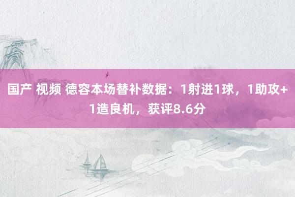 国产 视频 德容本场替补数据：1射进1球，1助攻+1造良机，获评8.6分