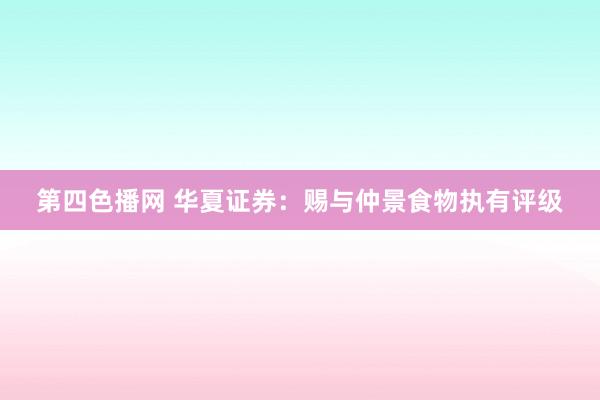 第四色播网 华夏证券：赐与仲景食物执有评级