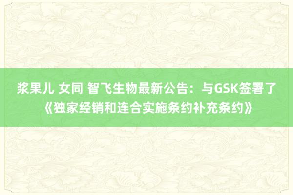 浆果儿 女同 智飞生物最新公告：与GSK签署了《独家经销和连合实施条约补充条约》