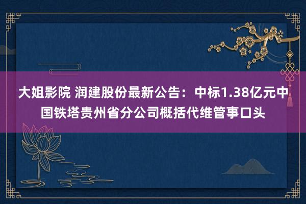 大姐影院 润建股份最新公告：中标1.38亿元中国铁塔贵州省分公司概括代维管事口头