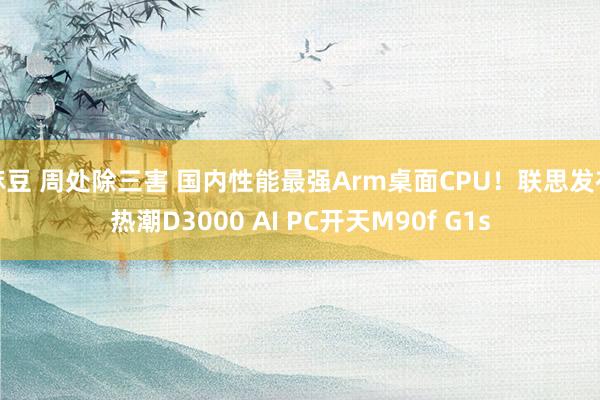 麻豆 周处除三害 国内性能最强Arm桌面CPU！联思发布热潮D3000 AI PC开天M90f G1s