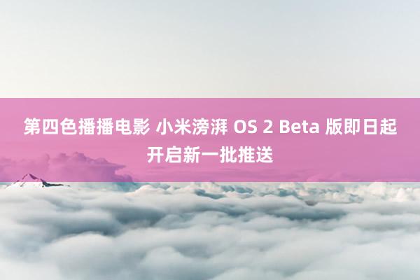 第四色播播电影 小米滂湃 OS 2 Beta 版即日起开启新一批推送