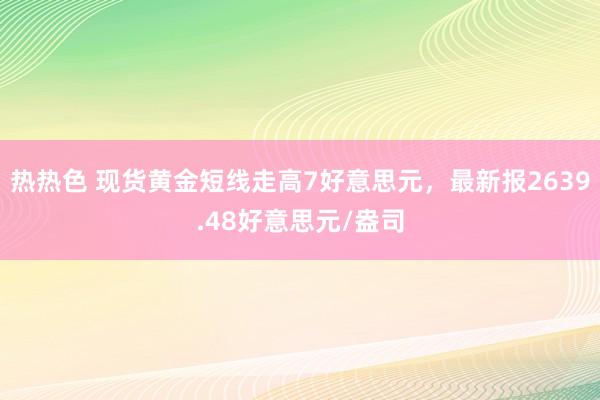 热热色 现货黄金短线走高7好意思元，最新报2639.48好意思元/盎司