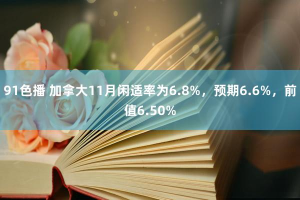 91色播 加拿大11月闲适率为6.8%，预期6.6%，前值6.50%