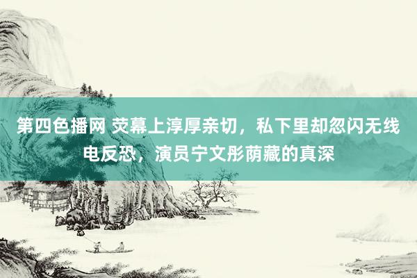 第四色播网 荧幕上淳厚亲切，私下里却忽闪无线电反恐，演员宁文彤荫藏的真深