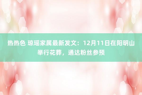 热热色 琼瑶家属最新发文：12月11日在阳明山举行花葬，通达粉丝参预