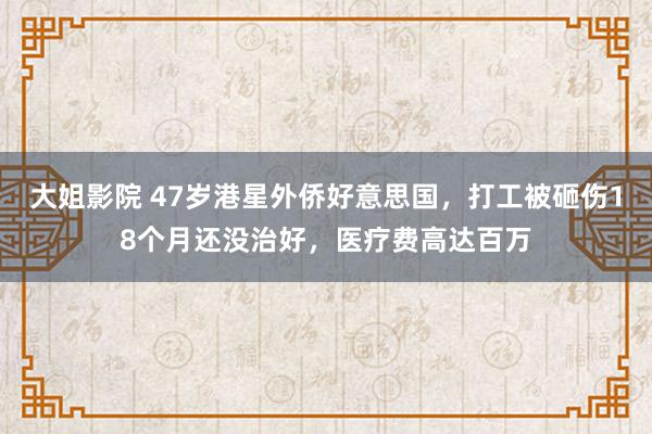 大姐影院 47岁港星外侨好意思国，打工被砸伤18个月还没治好，医疗费高达百万