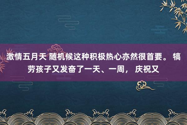 激情五月天 随机候这种积极热心亦然很首要。 犒劳孩子又发奋了一天、一周， 庆祝又