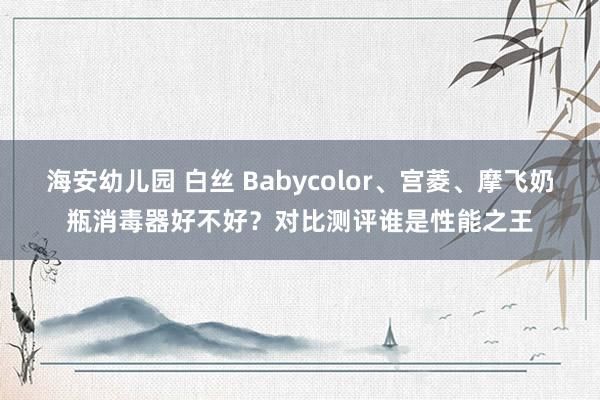 海安幼儿园 白丝 Babycolor、宫菱、摩飞奶瓶消毒器好不好？对比测评谁是性能之王