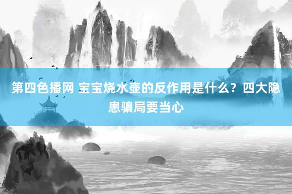 第四色播网 宝宝烧水壶的反作用是什么？四大隐患骗局要当心