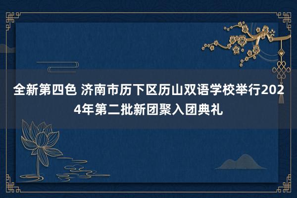 全新第四色 济南市历下区历山双语学校举行2024年第二批新团聚入团典礼