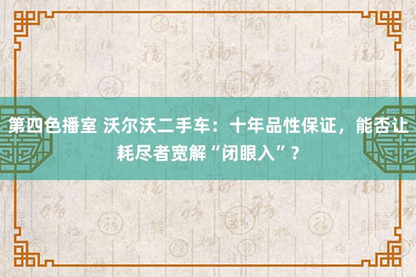 第四色播室 沃尔沃二手车：十年品性保证，能否让耗尽者宽解“闭眼入”？