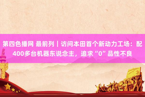 第四色播网 最前列｜访问本田首个新动力工场：配400多台机器东说念主，追求“0”品性不良