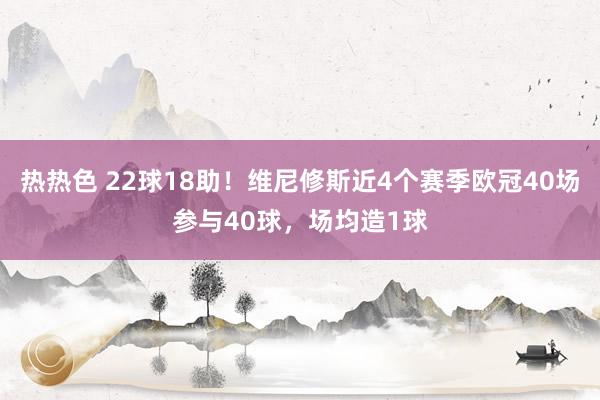 热热色 22球18助！维尼修斯近4个赛季欧冠40场参与40球，场均造1球