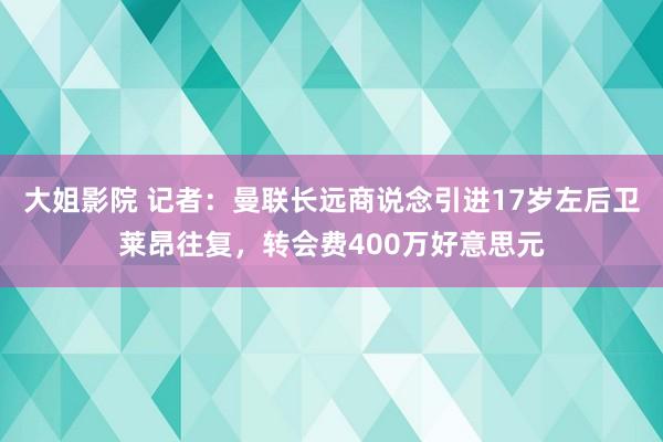 大姐影院 记者：曼联长远商说念引进17岁左后卫莱昂往复，转会费400万好意思元