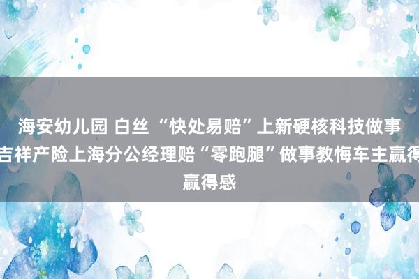 海安幼儿园 白丝 “快处易赔”上新硬核科技做事，吉祥产险上海分公经理赔“零跑腿”做事教悔车主赢得感