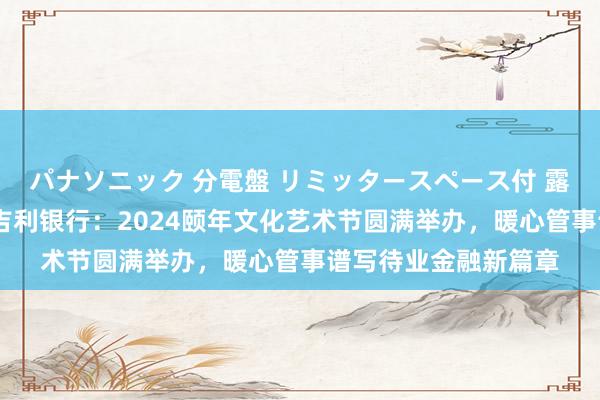 パナソニック 分電盤 リミッタースペース付 露出・半埋込両用形 吉利银行：2024颐年文化艺术节圆满举办，暖心管事谱写待业金融新篇章