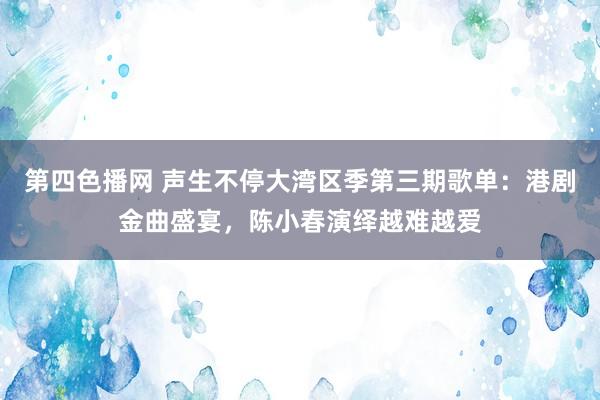 第四色播网 声生不停大湾区季第三期歌单：港剧金曲盛宴，陈小春演绎越难越爱