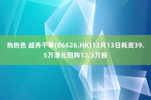 热热色 越秀干事(06626.HK)12月13日耗资39.5万港元回购12.3万股