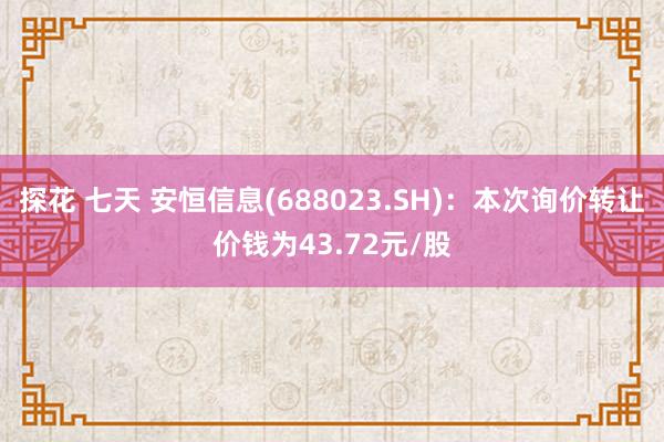 探花 七天 安恒信息(688023.SH)：本次询价转让价钱为43.72元/股